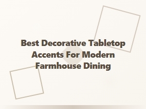 Best Decorative Tabletop Accents for Modern Farmhouse Dining