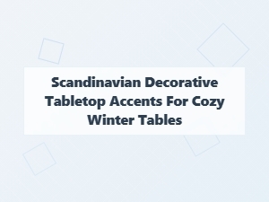 Scandinavian Tabletop Accents for Cozy Winter Tables