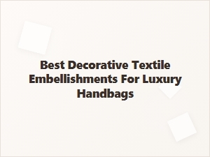 Best Decorative Textile Embellishments for Luxury Handbags